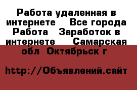Работа удаленная в интернете  - Все города Работа » Заработок в интернете   . Самарская обл.,Октябрьск г.